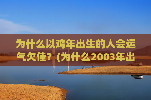 为什么以鸡年出生的人会运气欠佳？(为什么2003年出生的人少)
