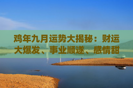 鸡年九月运势大揭秘：财运大爆发、事业顺遂、感情甜蜜！(九月属鸡人运势如何)