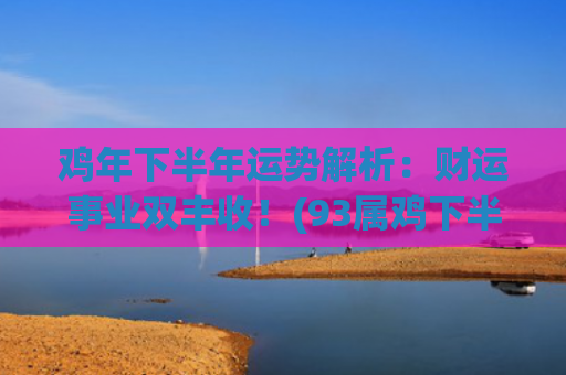 鸡年下半年运势解析：财运事业双丰收！(93属鸡下半年运势)