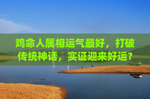 鸡命人属相运气最好，打破传统神话，实证迎来好运？(2019属相鸡农历腊月运气)