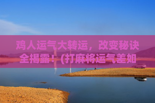 鸡人运气大转运，改变秘诀全揭露！(打麻将运气差如何转运)