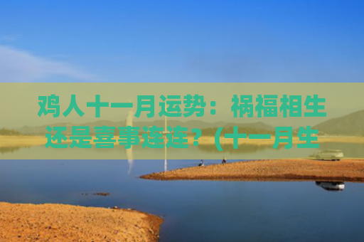 鸡人十一月运势：祸福相生还是喜事连连？(十一月生肖鸡运势如何)