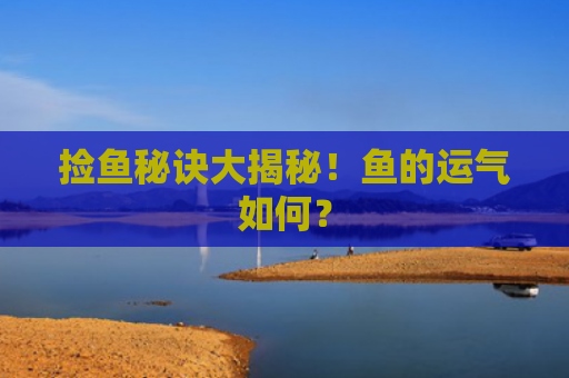 捡鱼秘诀大揭秘！鱼的运气如何？
