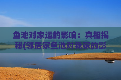 鱼池对家运的影响：真相揭秘(邻居家鱼池对我家的影响)