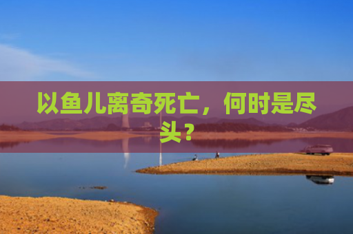 以鱼儿离奇死亡，何时是尽头？