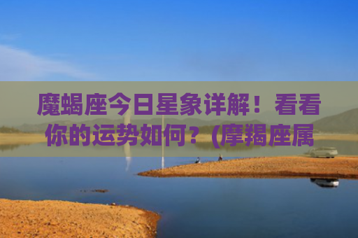 魔蝎座今日星象详解！看看你的运势如何？(摩羯座属于什么星象)