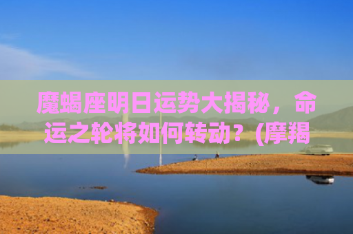 魔蝎座明日运势大揭秘，命运之轮将如何转动？(摩羯座今日运势摩羯座女)
