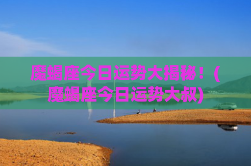 魔蝎座今日运势大揭秘！(魔蝎座今日运势大叔)