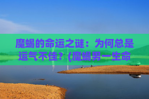魔蝎的命运之谜：为何总是运气不佳？(魔蝎男一生命运)