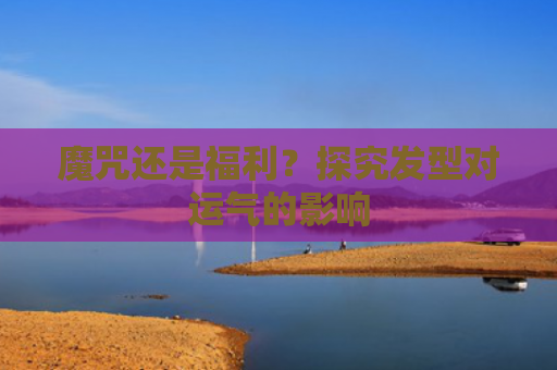 魔咒还是福利？探究发型对运气的影响