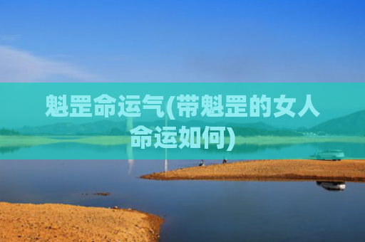 魁罡命运气(带魁罡的女人命运如何)