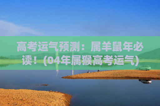高考运气预测：属羊鼠年必读！(04年属猴高考运气)