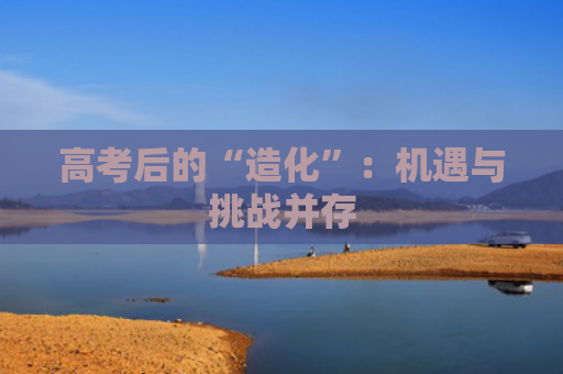 高考后的“造化”：机遇与挑战并存