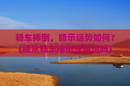 骑车摔倒，暗示运势如何？(经常骑车摔倒是霉运吗)