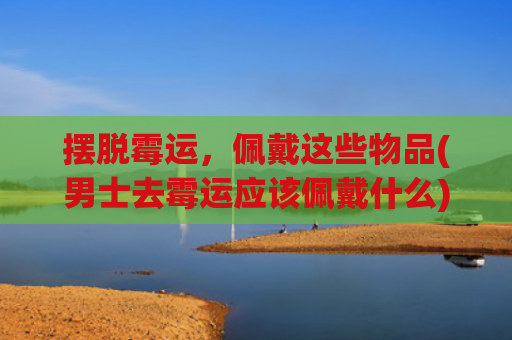 摆脱霉运，佩戴这些物品(男士去霉运应该佩戴什么)