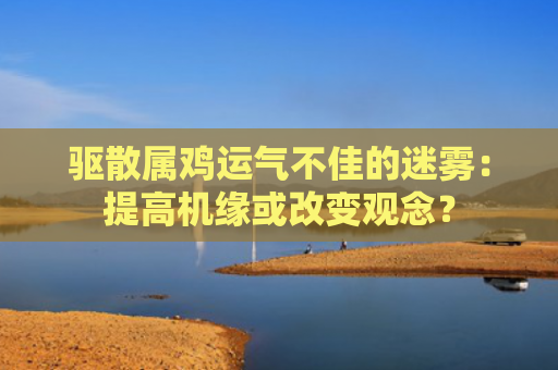 驱散属鸡运气不佳的迷雾：提高机缘或改变观念？