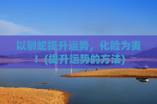 以驯蛇提升运势，化险为夷！(提升运势的方法)
