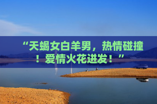 “天蝎女白羊男，热情碰撞！爱情火花迸发！”