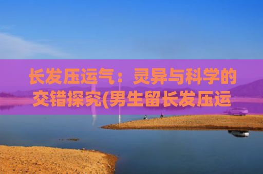 长发压运气：灵异与科学的交错探究(男生留长发压运气)