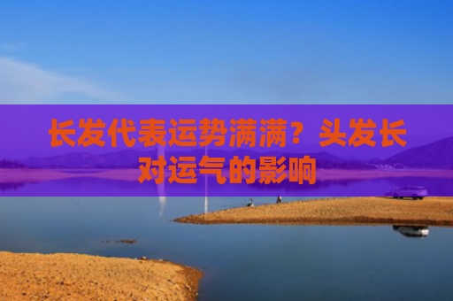 长发代表运势满满？头发长对运气的影响