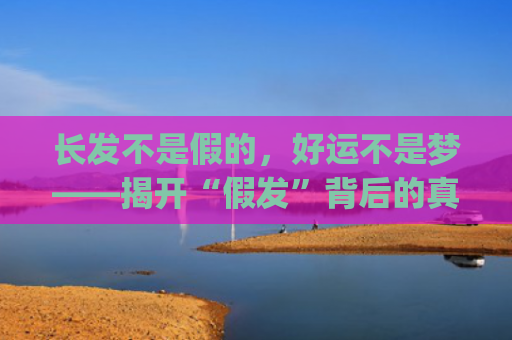 长发不是假的，好运不是梦——揭开“假发”背后的真相(不是长发是桂)