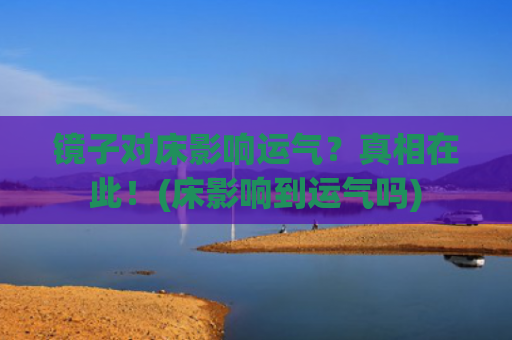 镜子对床影响运气？真相在此！(床影响到运气吗)