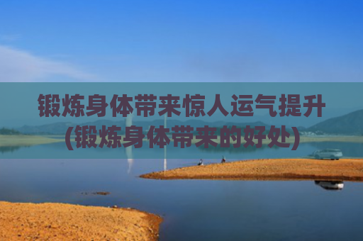 锻炼身体带来惊人运气提升(锻炼身体带来的好处)