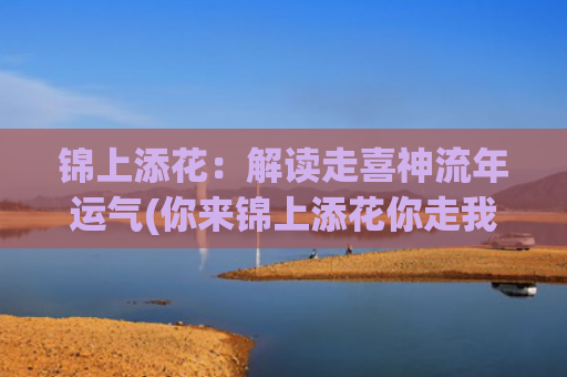 锦上添花：解读走喜神流年运气(你来锦上添花你走我依然)