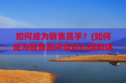 如何成为销售高手？(如何成为销售高手培训心得和体会)
