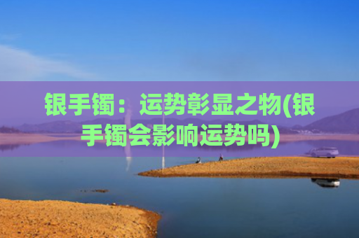 银手镯：运势彰显之物(银手镯会影响运势吗)