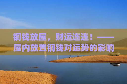 铜钱放屋，财运连连！——屋内放置铜钱对运势的影响(铜钱可以招财运吗)