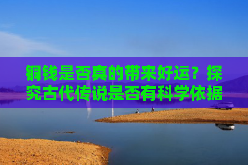 铜钱是否真的带来好运？探究古代传说是否有科学依据
