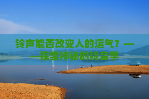 铃声能否改变人的运气？——探索神秘的铃音学