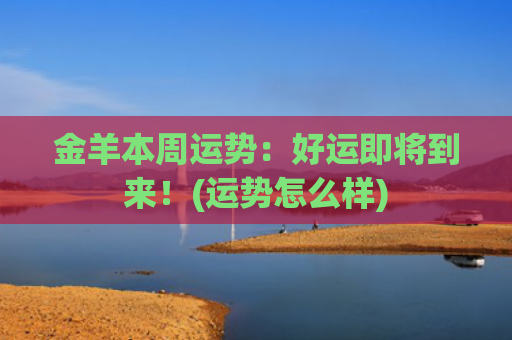 金羊本周运势：好运即将到来！(运势怎么样)