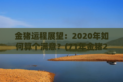 金猪运程展望：2020年如何算个满意？(71年金猪2023年运程)