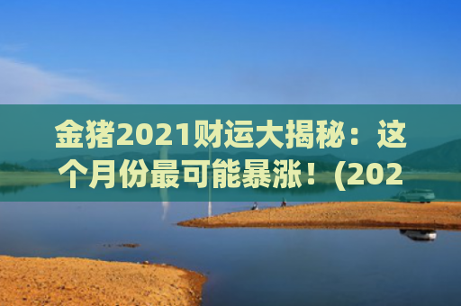 金猪2021财运大揭秘：这个月份最可能暴涨！(2021年8月23日财运方位)