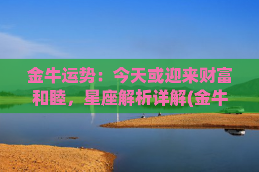 金牛运势：今天或迎来财富和睦，星座解析详解(金牛女今天的运势)
