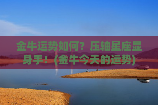 金牛运势如何？压轴星座显身手！(金牛今天的运势)