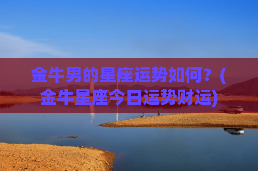 金牛男的星座运势如何？(金牛星座今日运势财运)