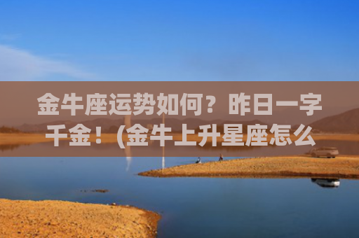 金牛座运势如何？昨日一字千金！(金牛上升星座怎么查)