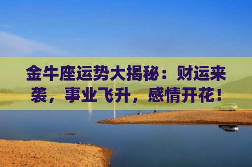 金牛座运势大揭秘：财运来袭，事业飞升，感情开花！(金牛座运势10月运势)