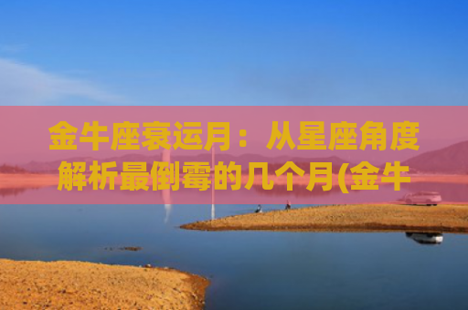金牛座衰运月：从星座角度解析最倒霉的几个月(金牛座日运)