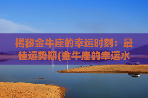 揭秘金牛座的幸运时刻：最佳运势期(金牛座的幸运水果是什么)