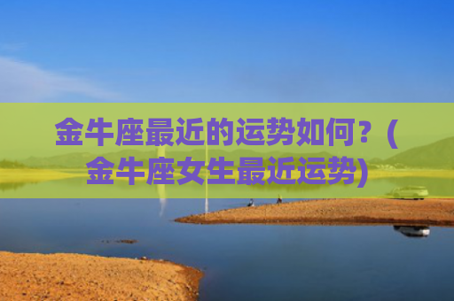 金牛座最近的运势如何？(金牛座女生最近运势)
