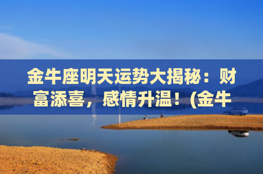 金牛座明天运势大揭秘：财富添喜，感情升温！(金牛座今日运势非常运势网)