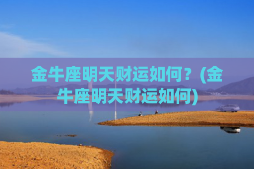 金牛座明天财运如何？(金牛座明天财运如何)