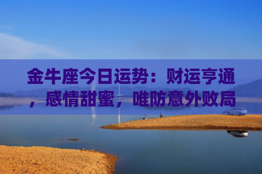 金牛座今日运势：财运亨通，感情甜蜜，唯防意外败局(金牛座今日运势汉程网)