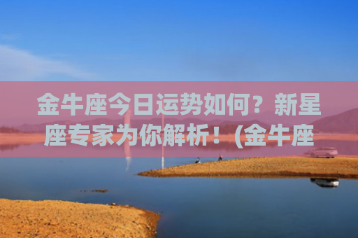 金牛座今日运势如何？新星座专家为你解析！(金牛座女今日运势财运)