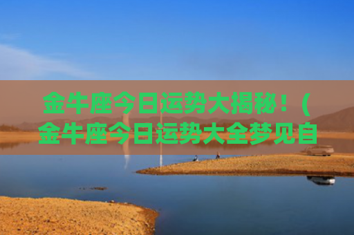 金牛座今日运势大揭秘！(金牛座今日运势大全梦见自己抱着小孩子)