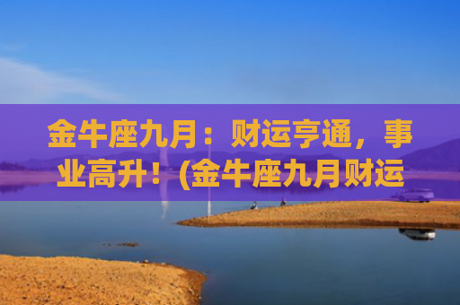 金牛座九月：财运亨通，事业高升！(金牛座九月财运2023)